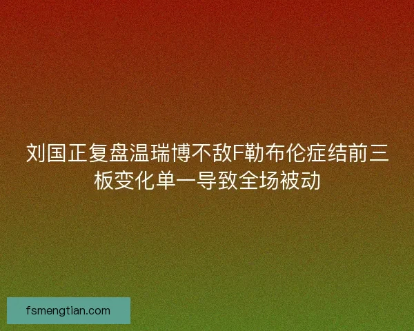 刘国正复盘温瑞博不敌F勒布伦症结前三板变化单一导致全场被动 刘国正复盘温瑞博不敌F勒布伦症结前三板变化单一导致全场被动
